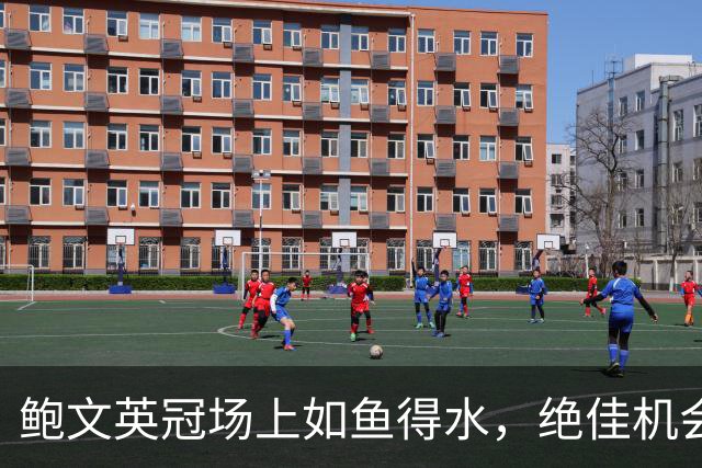 鲍文英冠场上如鱼得水，绝佳机会数显神威！